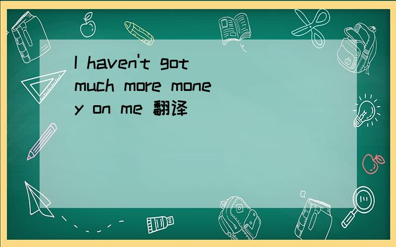 I haven't got much more money on me 翻译