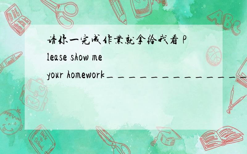 请你一完成作业就拿给我看 Please show me your homework___________________