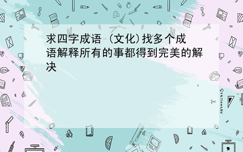 求四字成语 (文化)找多个成语解释所有的事都得到完美的解决