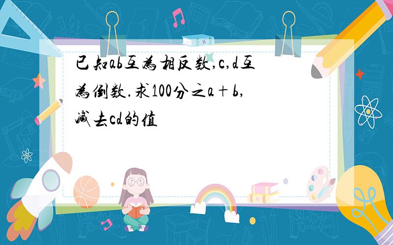 已知ab互为相反数,c,d互为倒数.求100分之a+b,减去cd的值