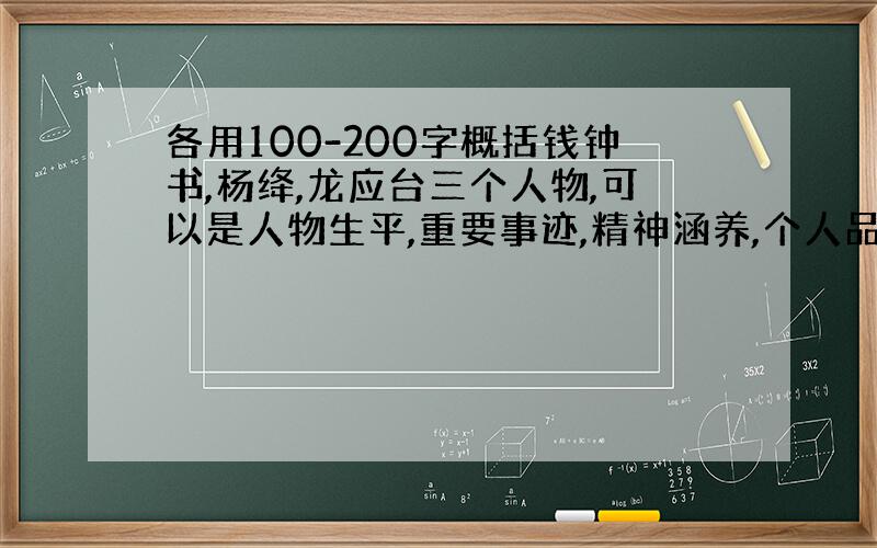 各用100-200字概括钱钟书,杨绛,龙应台三个人物,可以是人物生平,重要事迹,精神涵养,个人品质.