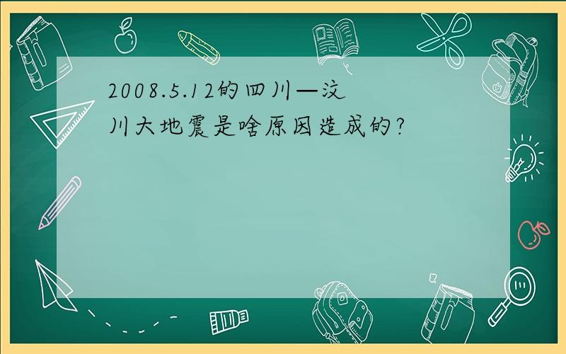 2008.5.12的四川—汶川大地震是啥原因造成的?