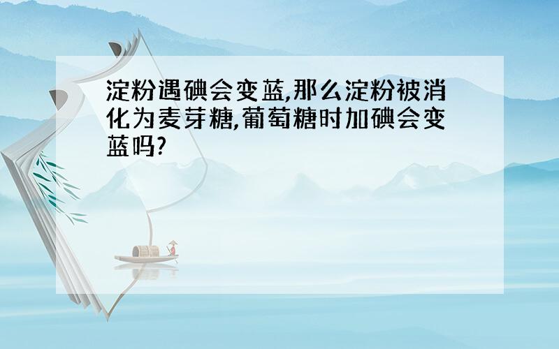 淀粉遇碘会变蓝,那么淀粉被消化为麦芽糖,葡萄糖时加碘会变蓝吗?