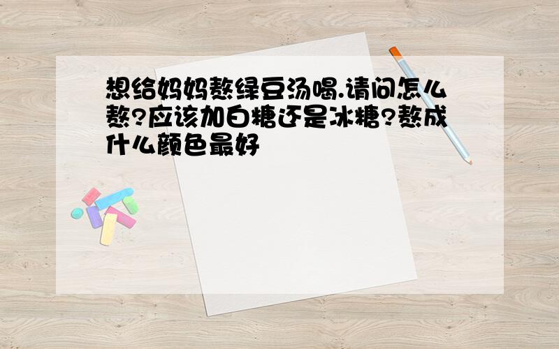 想给妈妈熬绿豆汤喝.请问怎么熬?应该加白糖还是冰糖?熬成什么颜色最好