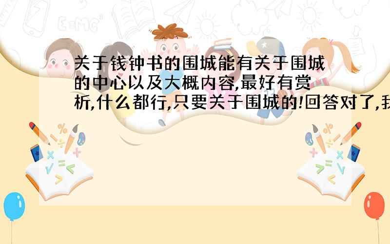 关于钱钟书的围城能有关于围城的中心以及大概内容,最好有赏析,什么都行,只要关于围城的!回答对了,我会重谢!求求