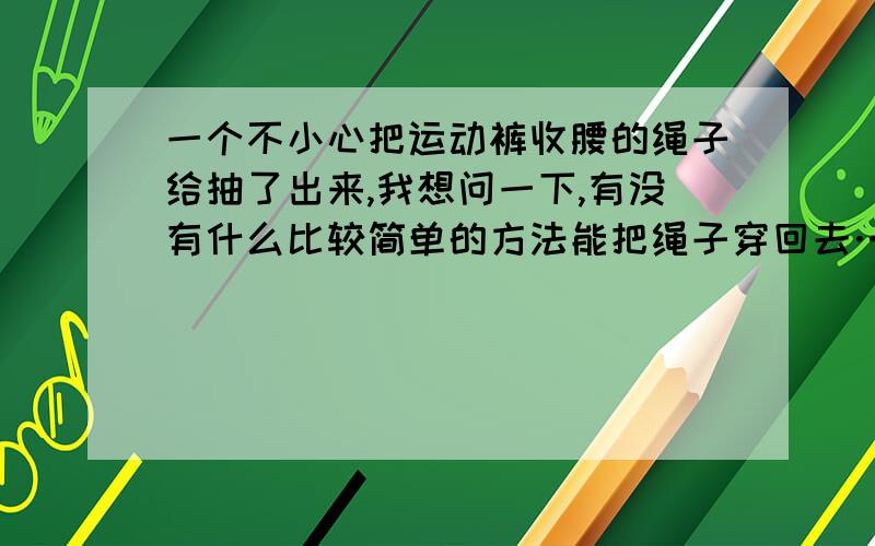 一个不小心把运动裤收腰的绳子给抽了出来,我想问一下,有没有什么比较简单的方法能把绳子穿回去……