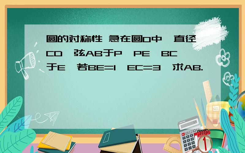 圆的对称性 急在圆O中,直径CD⊥弦AB于P,PE⊥BC于E,若BE=1,EC=3,求AB.