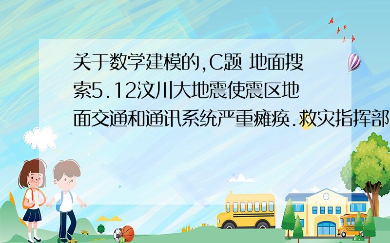 关于数学建模的,C题 地面搜索5.12汶川大地震使震区地面交通和通讯系统严重瘫痪.救灾指挥部紧急派出多支小分队,到各个指