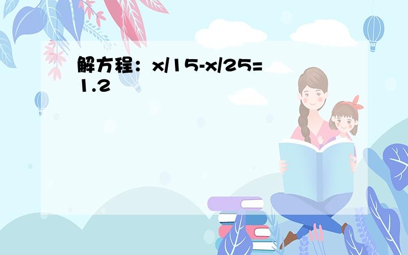 解方程：x/15-x/25=1.2