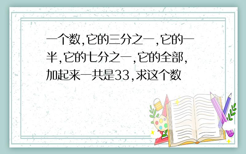 一个数,它的三分之一,它的一半,它的七分之一,它的全部,加起来一共是33,求这个数