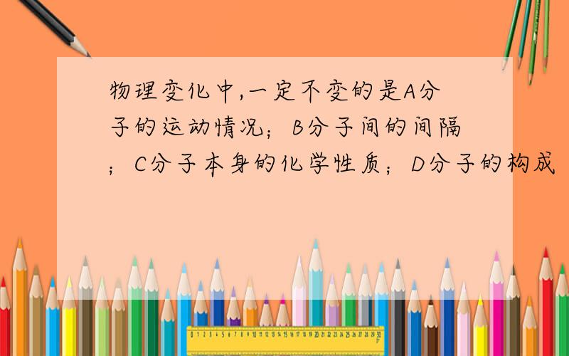 物理变化中,一定不变的是A分子的运动情况；B分子间的间隔；C分子本身的化学性质；D分子的构成