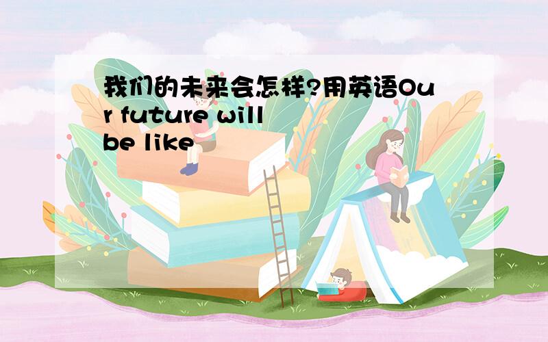 我们的未来会怎样?用英语Our future will be like