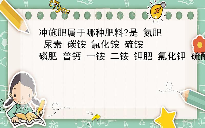 冲施肥属于哪种肥料?是 氮肥 尿素 碳铵 氯化铵 硫铵 磷肥 普钙 一铵 二铵 钾肥 氯化钾 硫酸钾 硫酸?