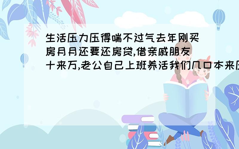 生活压力压得喘不过气去年刚买房月月还要还房贷,借亲戚朋友十来万,老公自己上班养活我们几口本来压力就够大了,谁知老公背着我