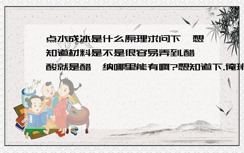 点水成冰是什么原理求问下,想知道材料是不是很容易弄到.醋酸就是醋,纳哪里能有啊?想知道下.俺班是学会计的,没人懂化学,想