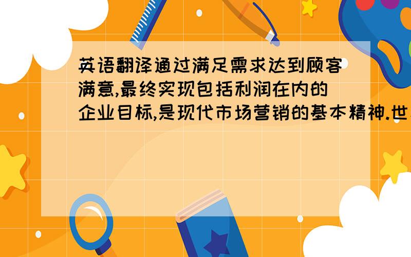 英语翻译通过满足需求达到顾客满意,最终实现包括利润在内的企业目标,是现代市场营销的基本精神.世界营销学权威科特勒教授曾经