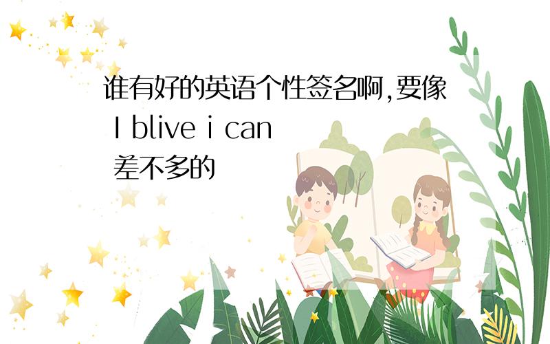 谁有好的英语个性签名啊,要像 I blive i can 差不多的