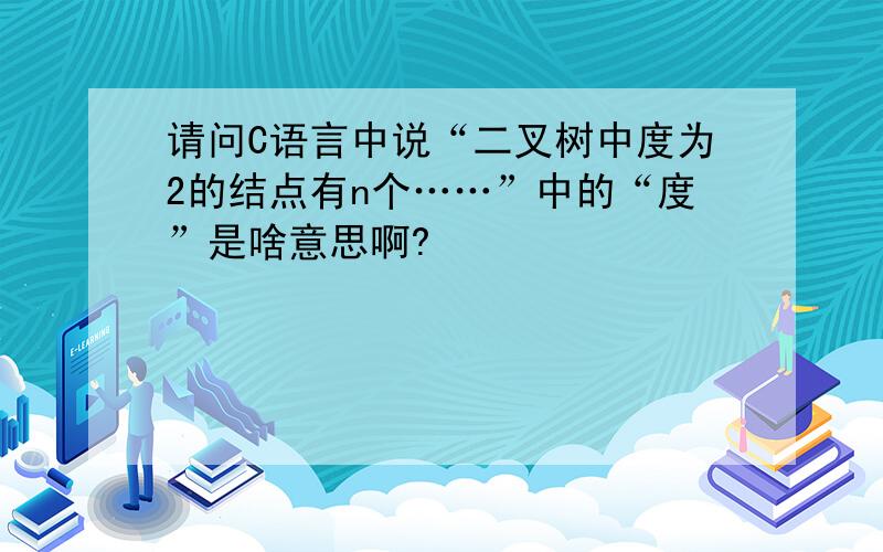 请问C语言中说“二叉树中度为2的结点有n个……”中的“度”是啥意思啊?