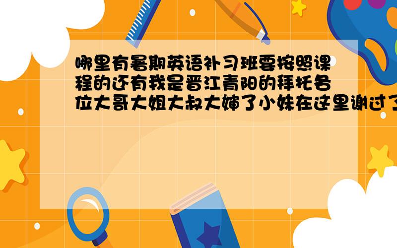 哪里有暑期英语补习班要按照课程的还有我是晋江青阳的拜托各位大哥大姐大叔大婶了小妹在这里谢过了