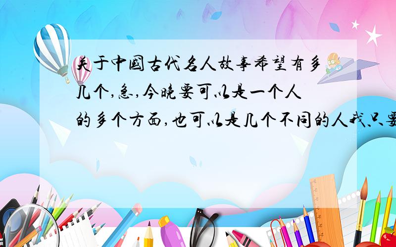 关于中国古代名人故事希望有多几个,急,今晚要可以是一个人的多个方面,也可以是几个不同的人我只要最最简单的