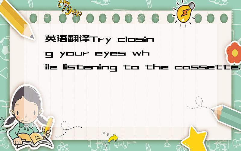 英语翻译Try closing your eyes while listening to the cassette.Im