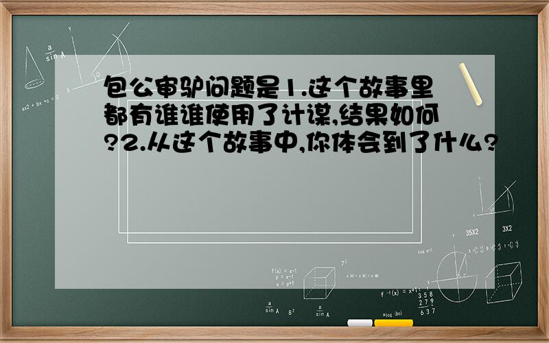 包公审驴问题是1.这个故事里都有谁谁使用了计谋,结果如何?2.从这个故事中,你体会到了什么?