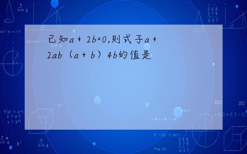 已知a＋2b=0,则式子a＋2ab（a＋b）4b的值是