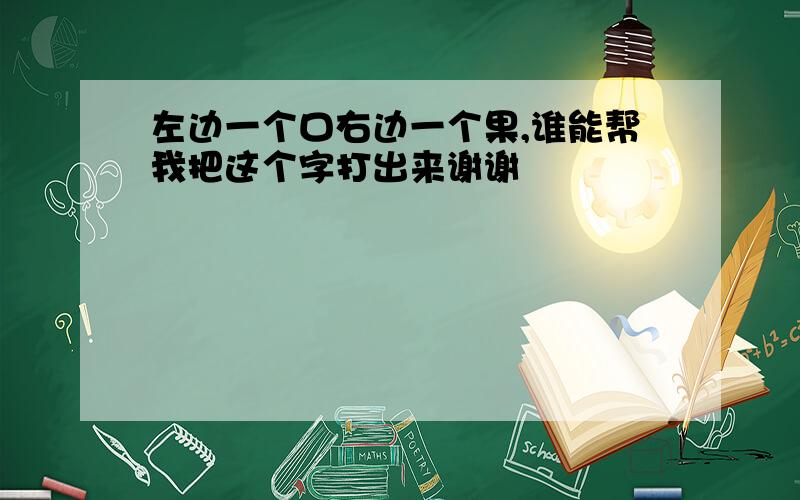 左边一个口右边一个果,谁能帮我把这个字打出来谢谢