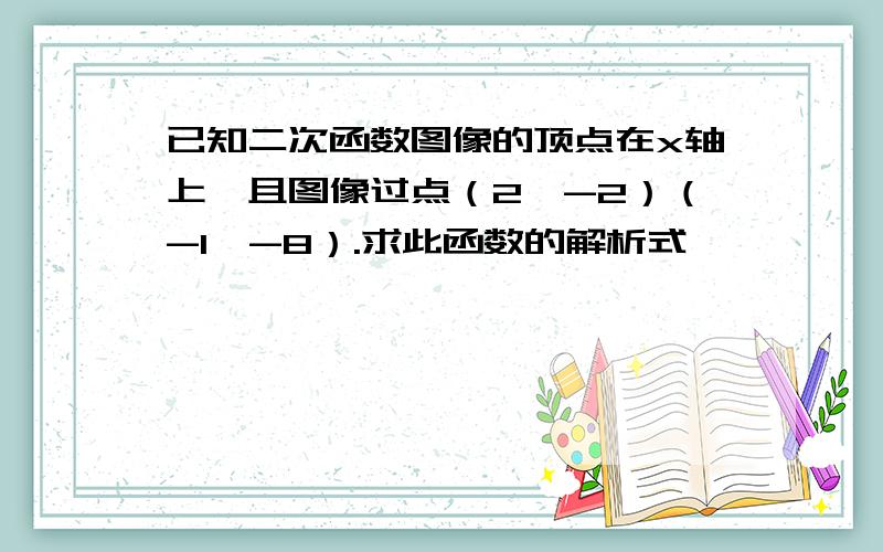 已知二次函数图像的顶点在x轴上,且图像过点（2,-2）（-1,-8）.求此函数的解析式