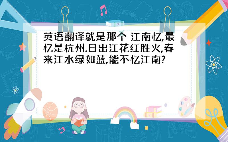 英语翻译就是那个 江南忆,最忆是杭州.日出江花红胜火,春来江水绿如蓝,能不忆江南?