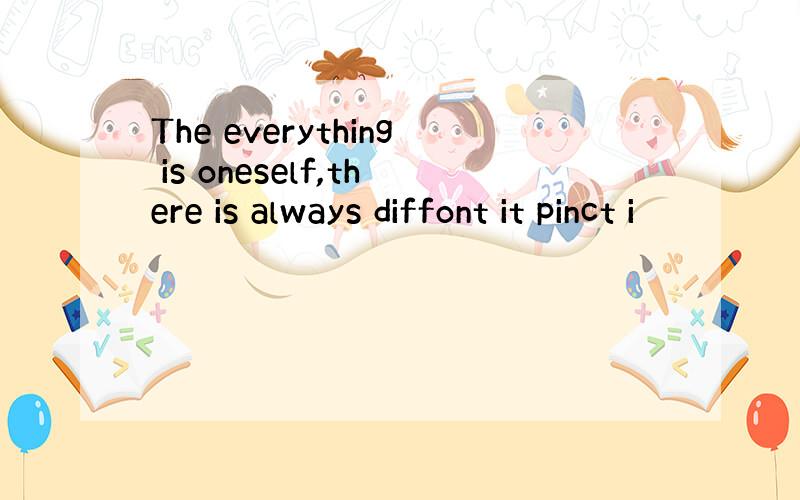 The everything is oneself,there is always diffont it pinct i