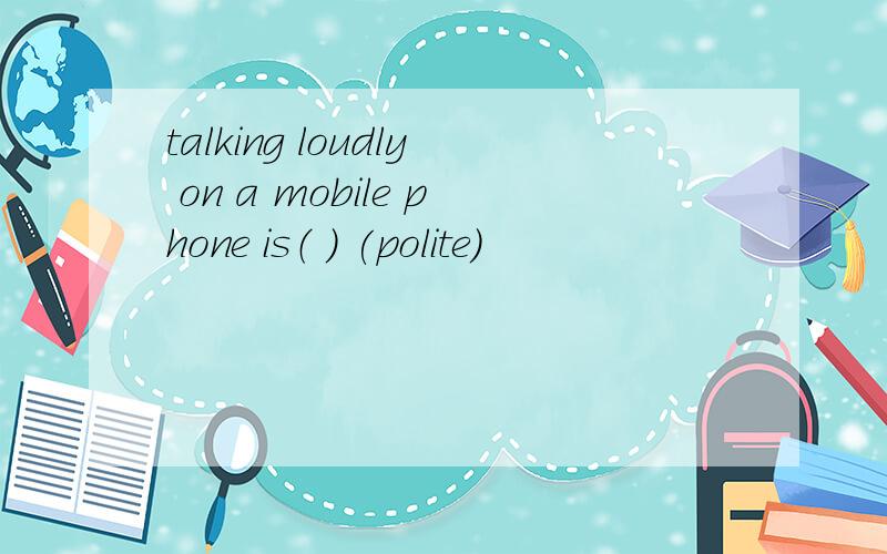 talking loudly on a mobile phone is（ ） (polite)