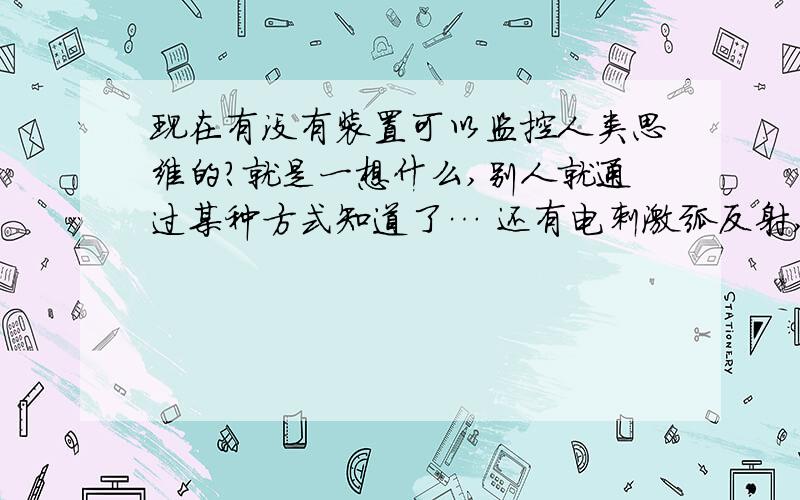 现在有没有装置可以监控人类思维的?就是一想什么,别人就通过某种方式知道了… 还有电刺激弧反射,一