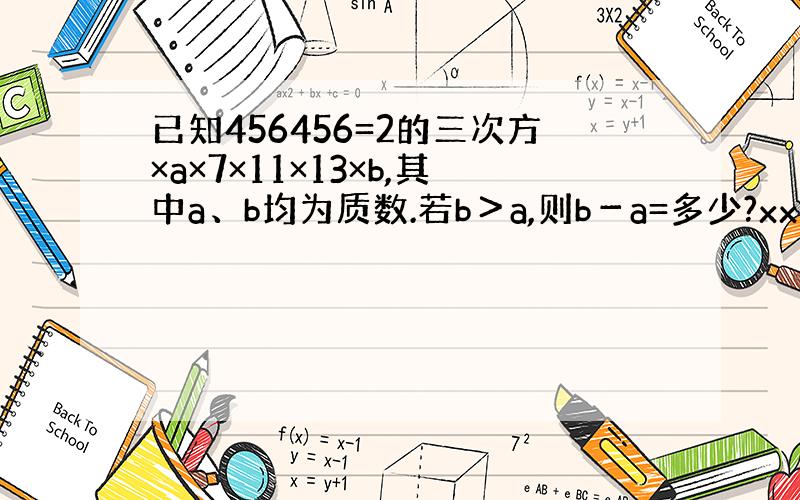 已知456456=2的三次方×a×7×11×13×b,其中a、b均为质数.若b＞a,则b－a=多少?xx