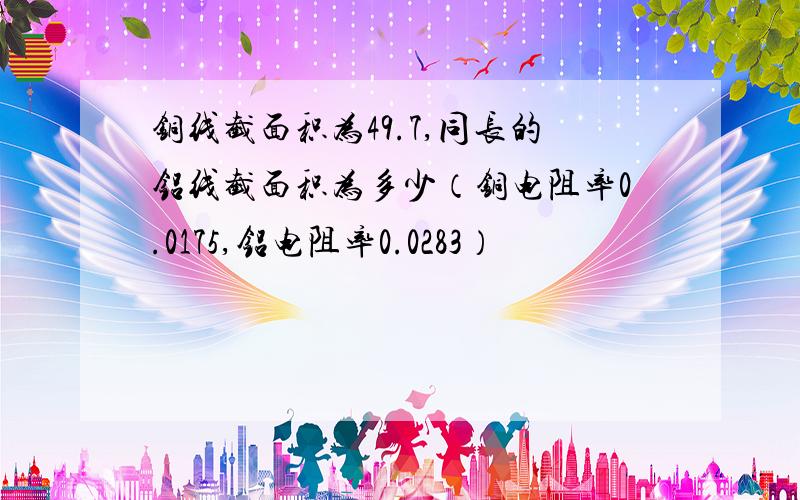 铜线截面积为49.7,同长的铝线截面积为多少（铜电阻率0.0175,铝电阻率0.0283）