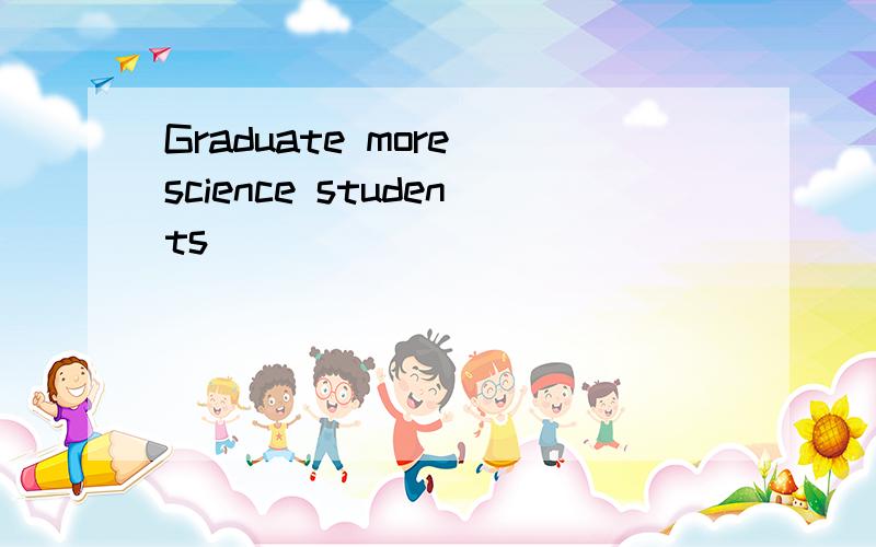 Graduate more science students