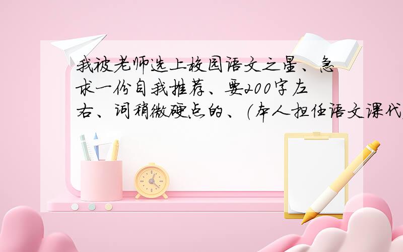 我被老师选上校园语文之星、急求一份自我推荐、要200字左右、词稍微硬点的、（本人担任语文课代表一职）