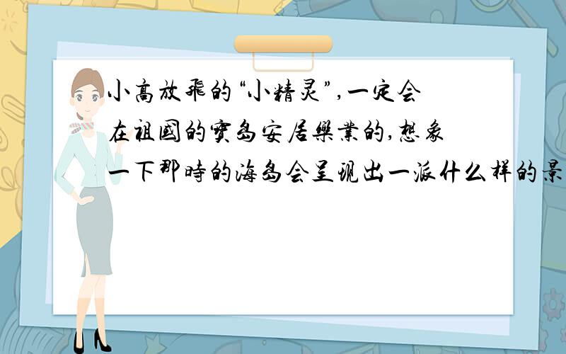 小高放飞的“小精灵”,一定会在祖国的宝岛安居乐业的,想象一下那时的海岛会呈现出一派什么样的景象.