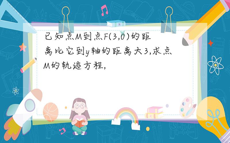 已知点M到点F(3,0)的距离比它到y轴的距离大3,求点M的轨迹方程,