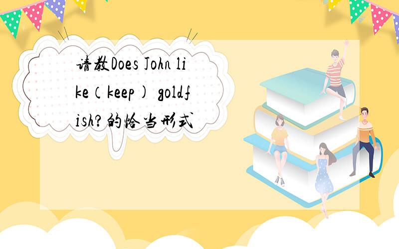 请教Does John like（keep) goldfish?的恰当形式