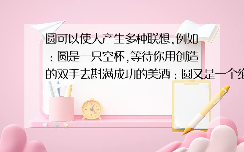 圆可以使人产生多种联想,例如：圆是一只空杯,等待你用创造的双手去斟满成功的美酒：圆又是一个绝望的陷阱,意志消沉着面对它只