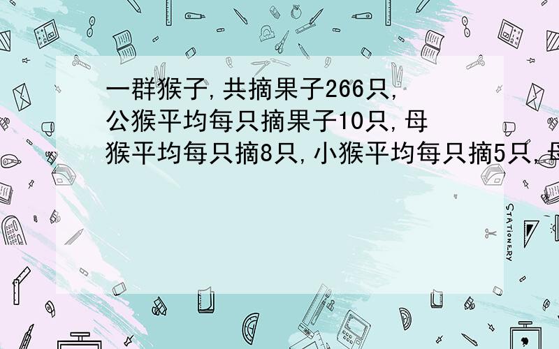 一群猴子,共摘果子266只,公猴平均每只摘果子10只,母猴平均每只摘8只,小猴平均每只摘5只,母猴比小猴少4只,问小猴、