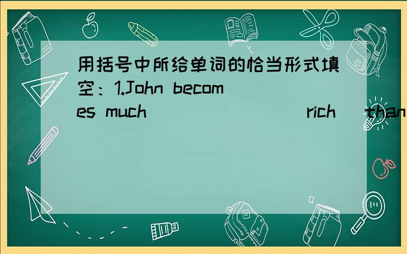 用括号中所给单词的恰当形式填空：1.John becomes much _______(rich) than befor