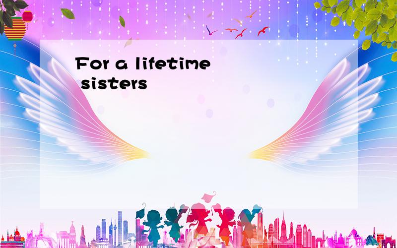 For a lifetime sisters