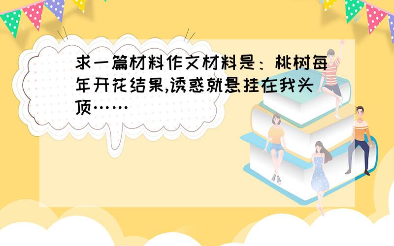 求一篇材料作文材料是：桃树每年开花结果,诱惑就悬挂在我头顶……