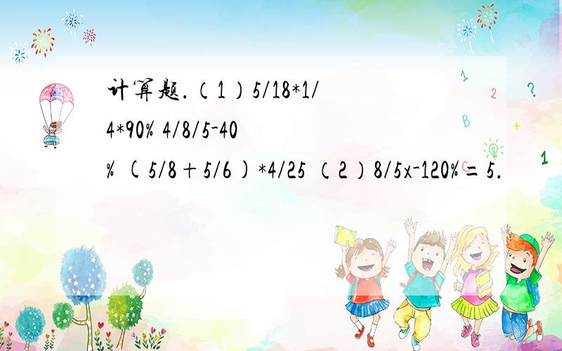 计算题.（1）5/18*1/4*90% 4/8/5-40% (5/8+5/6)*4/25 （2）8/5x-120%=5.