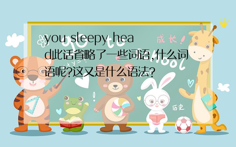 you sleepy head此话省略了一些词语,什么词语呢?这又是什么语法?