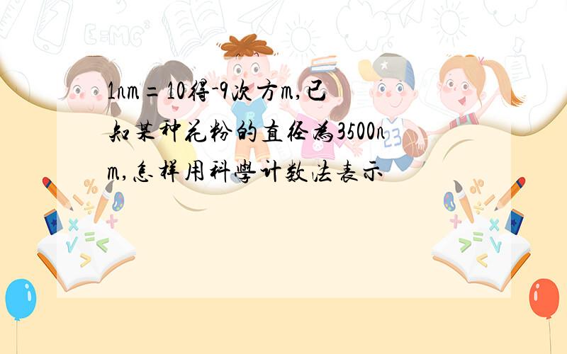 1nm=10得-9次方m,已知某种花粉的直径为3500nm,怎样用科学计数法表示