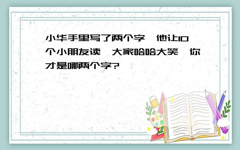 小华手里写了两个字,他让10个小朋友读,大家哈哈大笑,你才是哪两个字?