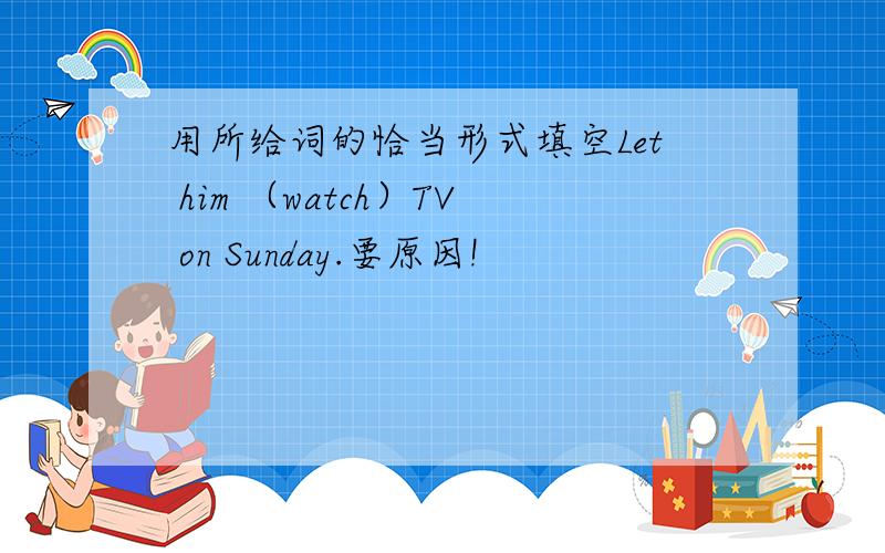 用所给词的恰当形式填空Let him （watch）TV on Sunday.要原因!